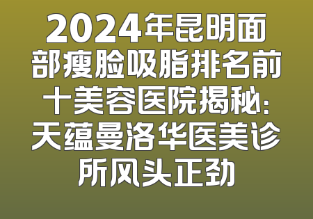 2024年昆明面部瘦脸吸脂排名前十美容医院揭秘：天蕴曼洛华医美诊所风头正劲