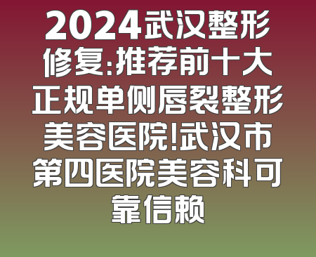 2024武汉整形修复：推荐前十大正规单侧唇裂整形美容医院！武汉市第四医院美容科可靠信赖