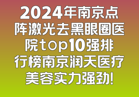 2024年南京点阵激光去黑眼圈医院top10强排行榜南京润天医疗美容实力强劲！
