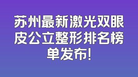 苏州最新激光双眼皮公立整形排名榜单发布！