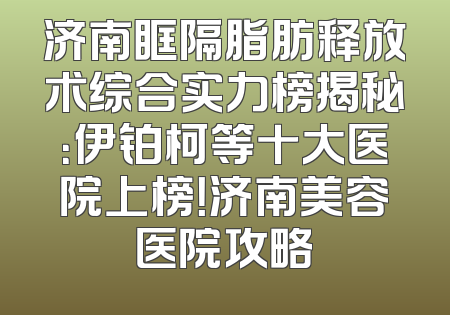 济南眶隔脂肪释放术综合实力榜揭秘：伊铂柯等十大医院上榜！济南美容医院攻略