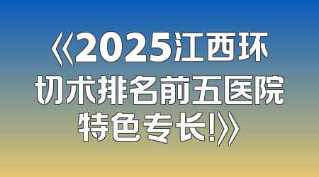 《2025江西环切术排名前五医院特色专长！》
