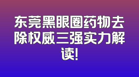 东莞黑眼圈药物去除权威三强实力解读！