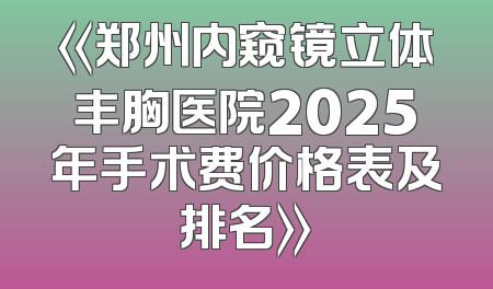 《郑州内窥镜立体丰胸医院2025年手术费价格表及排名》