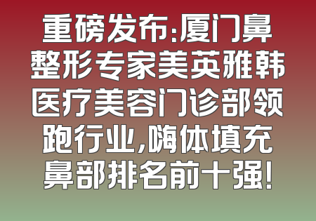 重磅发布：厦门鼻整形专家美英雅韩医疗美容门诊部领跑行业，嗨体填充鼻部排名前十强！