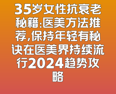35岁女性抗衰老秘籍：医美方法推荐，保持年轻有秘诀在医美界持续流行2024趋势攻略