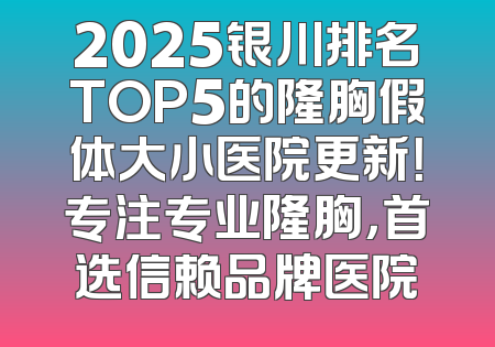 2025银川排名TOP5的隆胸假体大小医院更新！专注专业隆胸，首选信赖品牌医院