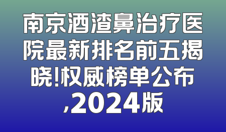 南京酒渣鼻治疗医院最新排名前五揭晓！权威榜单公布，2024版