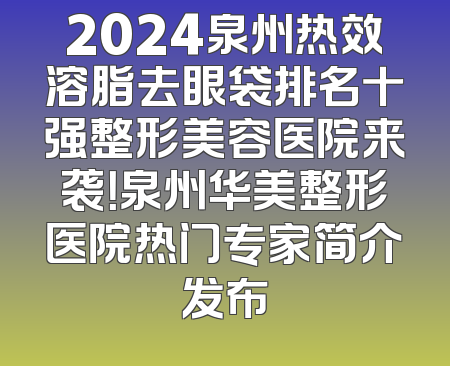 2024泉州热效溶脂去眼袋排名十强整形美容医院来袭！泉州华美整形医院热门专家简介发布