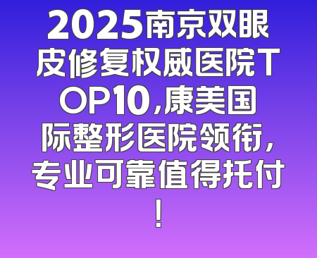 2025南京双眼皮修复权威医院TOP10，康美国际整形医院领衔，专业可靠值得托付！
