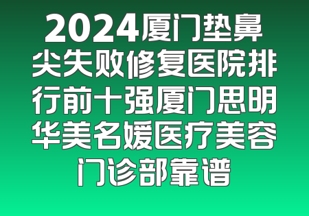 2024厦门垫鼻尖失败修复医院排行前十强厦门思明华美名媛医疗美容门诊部靠谱