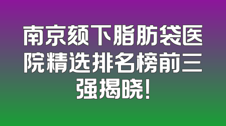 南京颏下脂肪袋医院精选排名榜前三强揭晓！