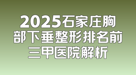 2025石家庄胸部下垂整形排名前三甲医院解析