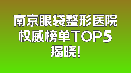 南京眼袋整形医院权威榜单TOP5揭晓！