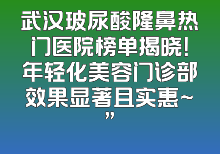 武汉玻尿酸隆鼻热门医院榜单揭晓！年轻化美容门诊部效果显著且实惠~”