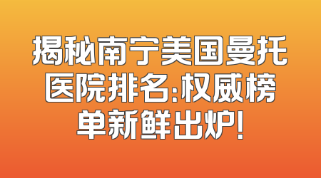 揭秘南宁美国曼托医院排名：权威榜单新鲜出炉！