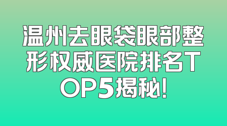 温州去眼袋眼部整形权威医院排名TOP5揭秘！