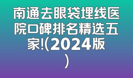 南通去眼袋埋线医院口碑排名精选五家！(2024版)