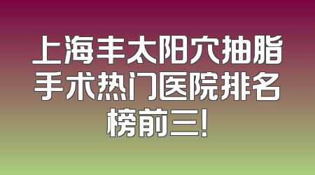 上海丰太阳穴抽脂手术热门医院排名榜前三！