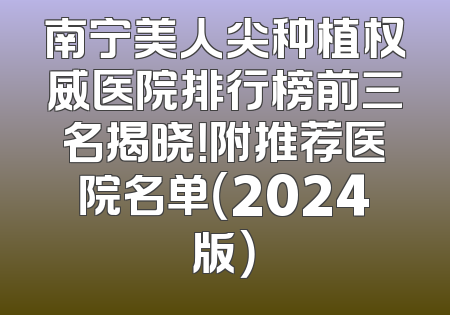 南宁美人尖种植权威医院排行榜前三名揭晓！附推荐医院名单（2024版）