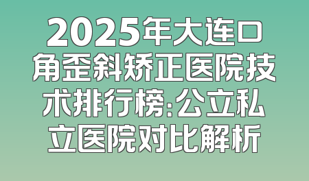 2025年大连口角歪斜矫正医院技术排行榜：公立私立医院对比解析