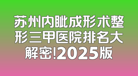苏州内眦成形术整形三甲医院排名大解密！2025版