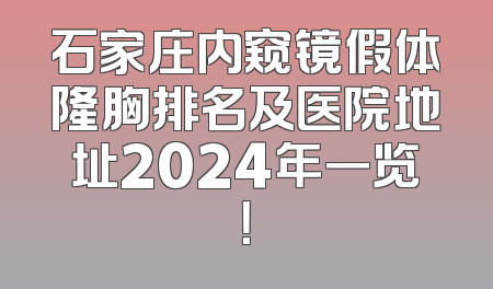 石家庄内窥镜假体隆胸排名及医院地址2024年一览！