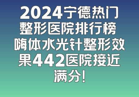 2024宁德热门整形医院排行榜 嗨体水光针整形效果442医院接近满分！