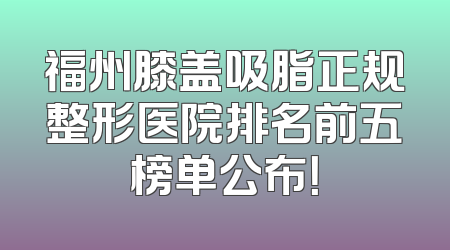 福州膝盖吸脂正规整形医院排名前五榜单公布！