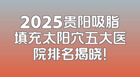2025贵阳吸脂填充太阳穴五大医院排名揭晓！