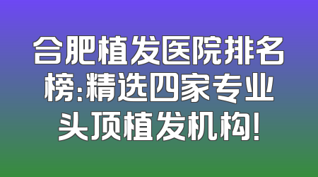 合肥植发医院排名榜：精选四家专业头顶植发机构！