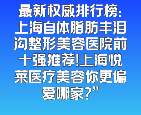 最新权威排行榜：上海自体脂肪丰泪沟整形美容医院前十强推荐！上海悦莱医疗美容你更偏爱哪家？”