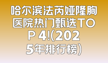 哈尔滨法芮娅隆胸医院热门甄选TOP 4！(2025年排行榜)