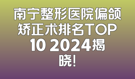 南宁整形医院偏颌矫正术排名TOP10 2024揭晓！