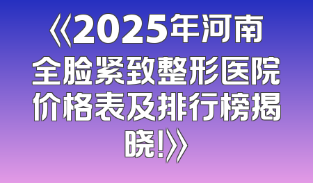 《2025年河南全脸紧致整形医院价格表及排行榜揭晓！》