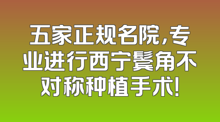 五家正规名院，专业进行西宁鬓角不对称种植手术！