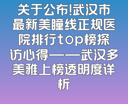 关于公布！武汉市最新美瞳线正规医院排行top榜探访心得——武汉多美雅上榜透明度详析