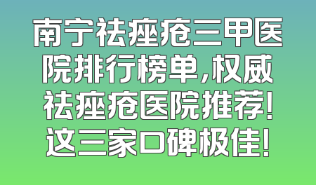 南宁祛痤疮三甲医院排行榜单，权威祛痤疮医院推荐！这三家口碑极佳！