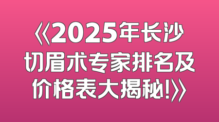 《2025年长沙切眉术专家排名及价格表大揭秘！》