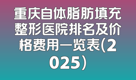 重庆自体脂肪填充整形医院排名及价格费用一览表（2025）