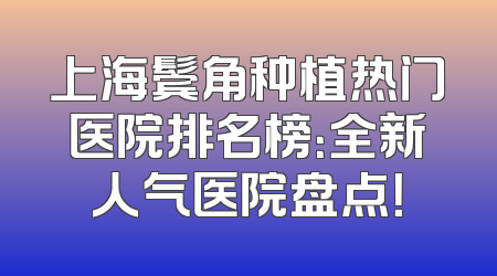 上海鬓角种植热门医院排名榜：全新人气医院盘点！