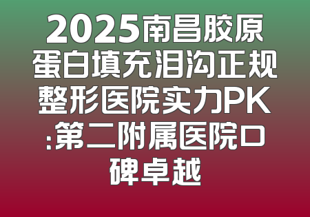 2025南昌胶原蛋白填充泪沟正规整形医院实力PK：第二附属医院口碑卓越