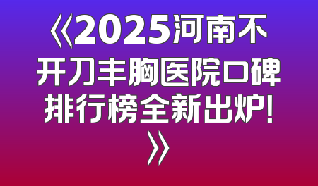 《2025河南不开刀丰胸医院口碑排行榜全新出炉！》
