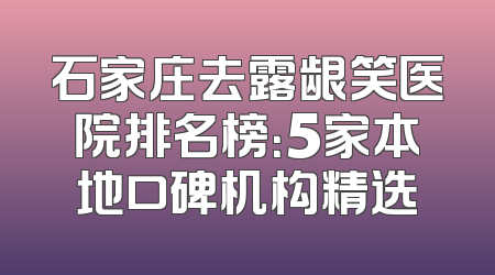 石家庄去露龈笑医院排名榜：5家本地口碑机构精选