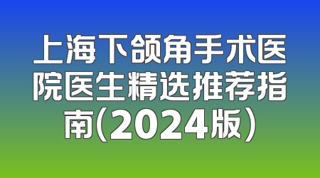 上海下颌角手术医院医生精选推荐指南（2024版）