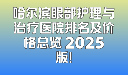 哈尔滨眼部护理与治疗医院排名及价格总览 2025版！