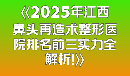 《2025年江西鼻头再造术整形医院排名前三实力全解析！》