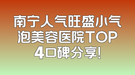 南宁人气旺盛小气泡美容医院TOP4口碑分享！