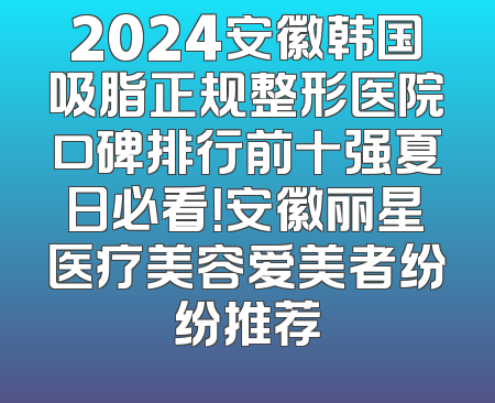 2024安徽韩国吸脂正规整形医院口碑排行前十强夏日必看！安徽丽星医疗美容爱美者纷纷推荐