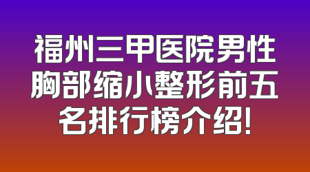 福州三甲医院男性胸部缩小整形前五名排行榜介绍！